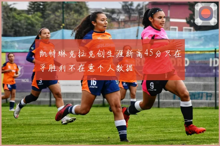 凯特琳克拉克创生涯新高45分只在乎胜利不在意个人数据