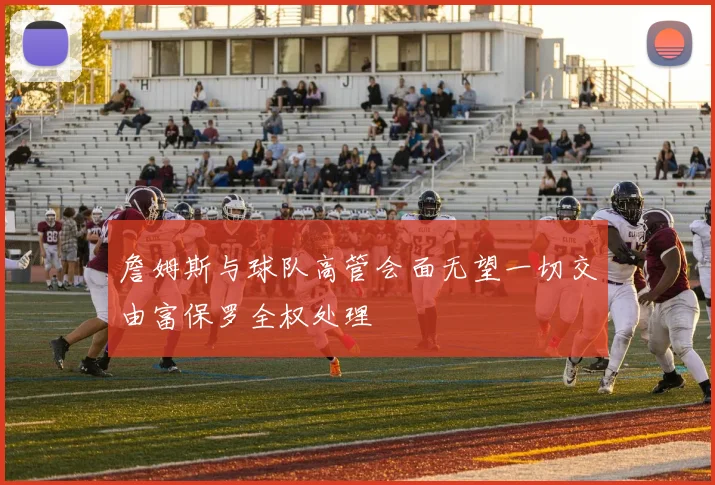 詹姆斯与球队高管会面无望一切交由富保罗全权处理