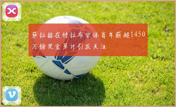 萨拉赫在特拉布宗体育年薪超1450万镑奖金另计引发关注
