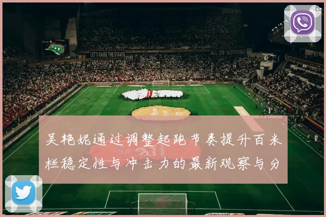 吴艳妮通过调整起跑节奏提升百米栏稳定性与冲击力的最新观察与分析